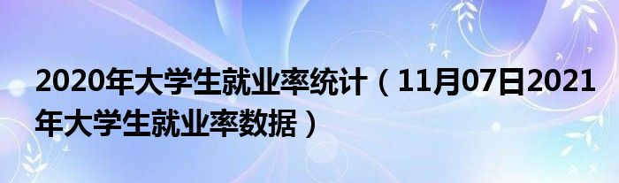 2020年大学生就业率统计（11月07日2021年大学生就业率数据）