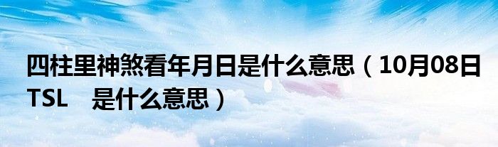 四柱里神煞看年月日是什么意思（10月08日TSL　是什么意思）