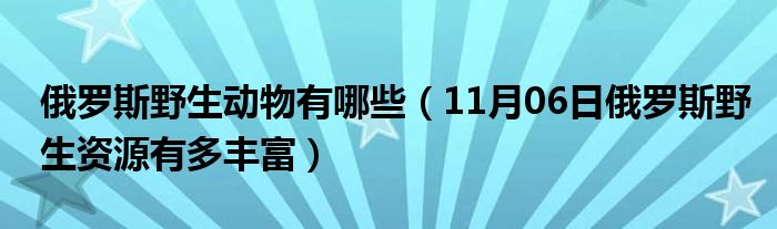 俄罗斯野生动物有哪些（11月06日俄罗斯野生资源有多丰富）