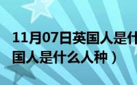 11月07日英国人是什么人种呢（11月07日英国人是什么人种）
