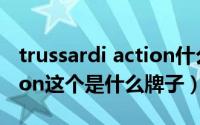 trussardi action什么牌子（11月06日t.action这个是什么牌子）
