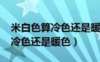 米白色算冷色还是暖色（11月06日米白色是冷色还是暖色）