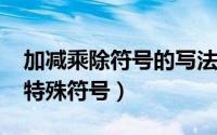 加减乘除符号的写法（10月08日加减乘除的特殊符号）