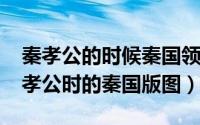秦孝公的时候秦国领土有多大（10月08日秦孝公时的秦国版图）