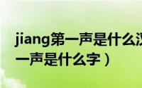 jiang第一声是什么汉字（11月07日jiang第一声是什么字）