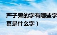 严子旁的字有哪些字（10月08日严子旁一个甚是什么字）