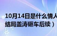 10月14日是什么情人节（11月06日情非情大结局盖涛砸车后续）