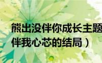 熊出没伴你成长主题曲（11月06日熊出没之伴我心芯的结局）