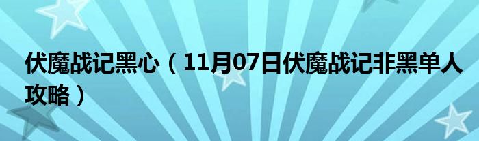 伏魔战记黑心（11月07日伏魔战记非黑单人攻略）