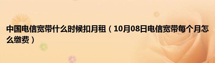 中国电信宽带什么时候扣月租（10月08日电信宽带每个月怎么缴费）