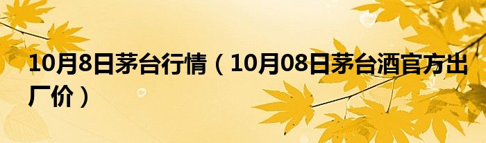 10月8日茅台行情（10月08日茅台酒官方出厂价）