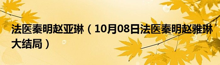 法医秦明赵亚琳（10月08日法医秦明赵雅琳大结局）