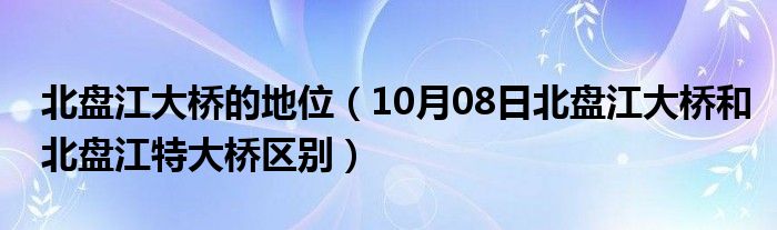 北盘江大桥的地位（10月08日北盘江大桥和北盘江特大桥区别）