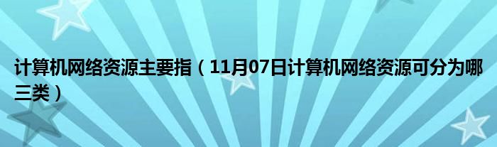 计算机网络资源主要指（11月07日计算机网络资源可分为哪三类）