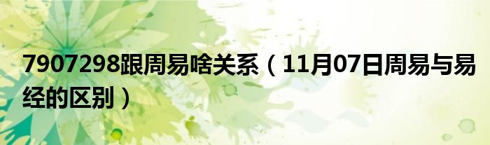 7907298跟周易啥关系（11月07日周易与易经的区别）