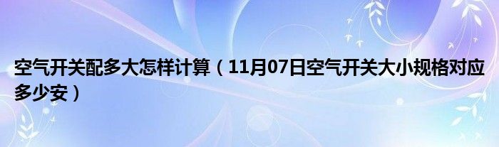 空气开关配多大怎样计算（11月07日空气开关大小规格对应多少安）