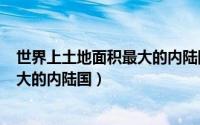 世界上土地面积最大的内陆国是?（11月07日世界上面积最大的内陆国）