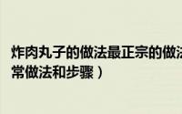 炸肉丸子的做法最正宗的做法视频（11月07日炸肉丸子的家常做法和步骤）