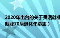 2020年出台的关于灵活就业人员退休年龄（11月07日灵活就业70后退休年龄表）