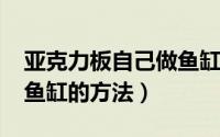 亚克力板自己做鱼缸（11月07日亚克力板做鱼缸的方法）