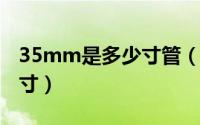 35mm是多少寸管（11月07日35mm管子尺寸）