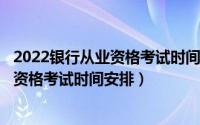 2022银行从业资格考试时间表（11月07日2022年银行从业资格考试时间安排）