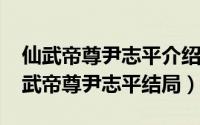 仙武帝尊尹志平介绍杀死了谁（11月07日仙武帝尊尹志平结局）