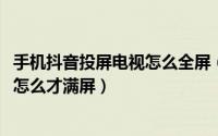 手机抖音投屏电视怎么全屏（10月08日手机投屏抖音电视上怎么才满屏）