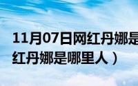 11月07日网红丹娜是哪里人啊（11月07日网红丹娜是哪里人）