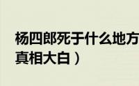杨四郎死于什么地方（11月07日杨四郎之死真相大白）