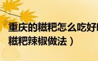 重庆的糍粑怎么吃好吃?（11月07日正宗重庆糍粑辣椒做法）