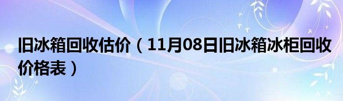 旧冰箱回收估价（11月08日旧冰箱冰柜回收价格表）