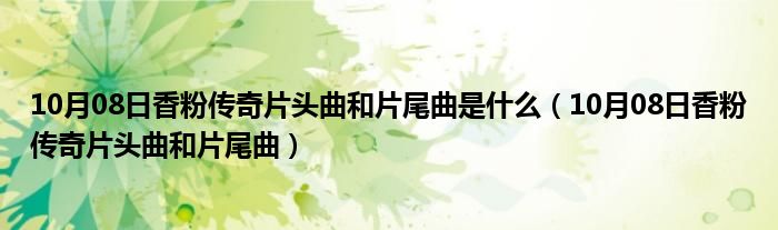 10月08日香粉传奇片头曲和片尾曲是什么（10月08日香粉传奇片头曲和片尾曲）