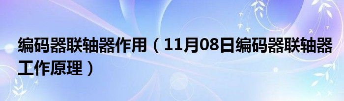 编码器联轴器作用（11月08日编码器联轴器工作原理）