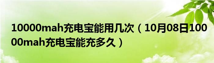 10000mah充电宝能用几次（10月08日10000mah充电宝能充多久）