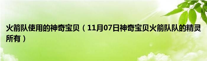 火箭队使用的神奇宝贝（11月07日神奇宝贝火箭队队的精灵所有）