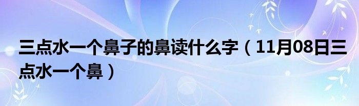 三点水一个鼻子的鼻读什么字（11月08日三点水一个鼻）