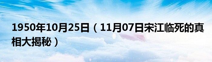 1950年10月25日（11月07日宋江临死的真相大揭秘）