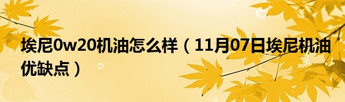 埃尼0w20机油怎么样（11月07日埃尼机油优缺点）