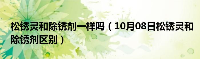 松锈灵和除锈剂一样吗（10月08日松锈灵和除锈剂区别）