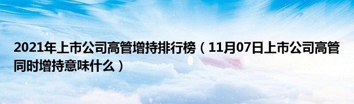 2021年上市公司高管增持排行榜（11月07日上市公司高管同时增持意味什么）