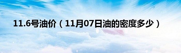 11.6号油价（11月07日油的密度多少）