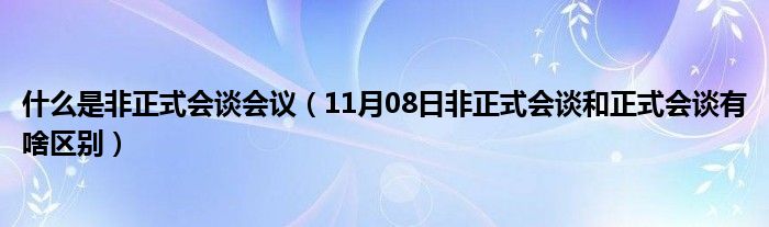 什么是非正式会谈会议（11月08日非正式会谈和正式会谈有啥区别）