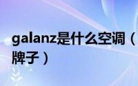 galanz是什么空调（10月08日galant是什么牌子）