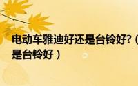 电动车雅迪好还是台铃好?（11月07日72V电动车雅迪好还是台铃好）