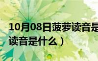10月08日菠萝读音是什么呢（10月08日菠萝读音是什么）