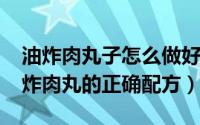 油炸肉丸子怎么做好吃视频（11月07日做油炸肉丸的正确配方）