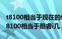 t8100相当于现在的什么处理器（10月08日t8100相当于酷睿i几）