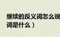 继续的反义词怎么说（11月07日继续的反义词是什么）