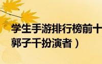 学生手游排行榜前十名（11月07日烽烟尽处郭子千扮演者）